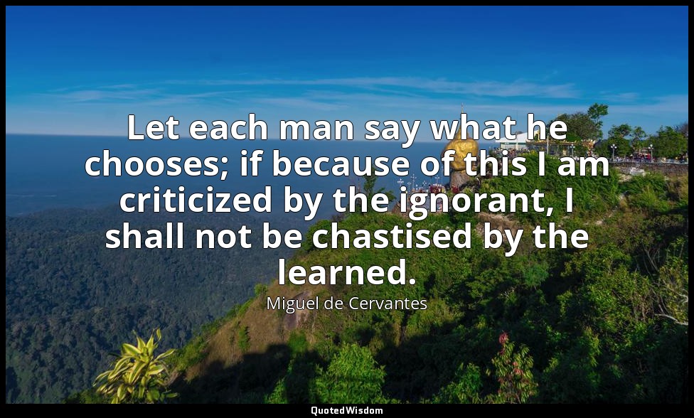Let each man say what he chooses; if because of this I am criticized by the igno — Miguel de Cervantes