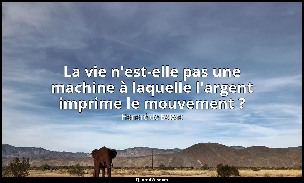 La vie n'est-elle pas une machine à laquelle l'argent imprime le mouvement ? — Honoré de Balzac