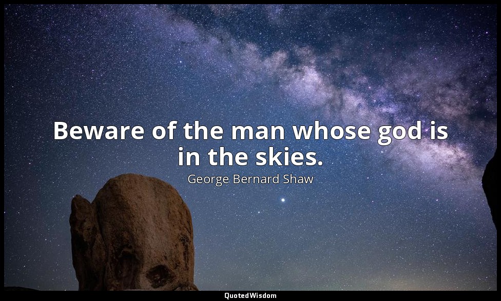 Beware of the man whose god is in the skies. — George Bernard Shaw