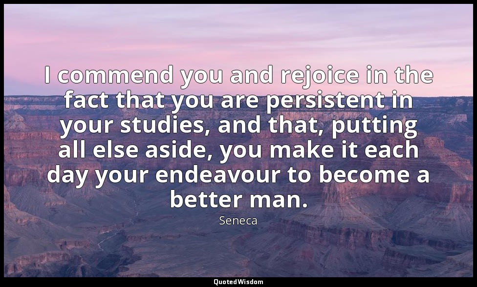 I commend you and rejoice in the fact that you are persistent in your studies, a — Seneca
