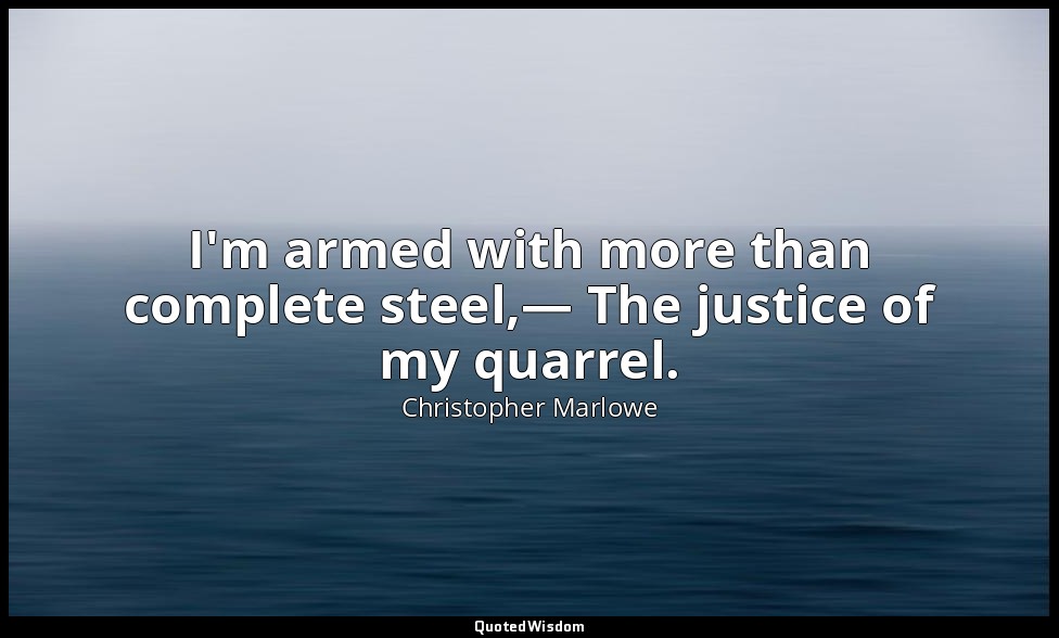 I'm armed with more than complete steel,— The justice of my quarrel. — Christopher Marlowe