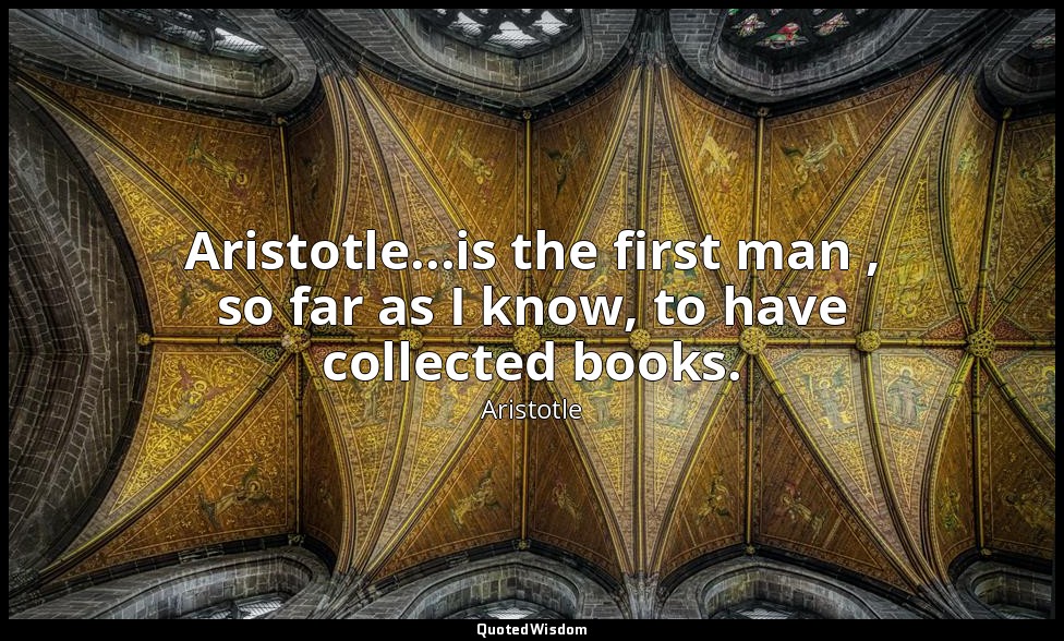 Aristotle...is the first man , so far as I know, to have collected books. — Aristotle