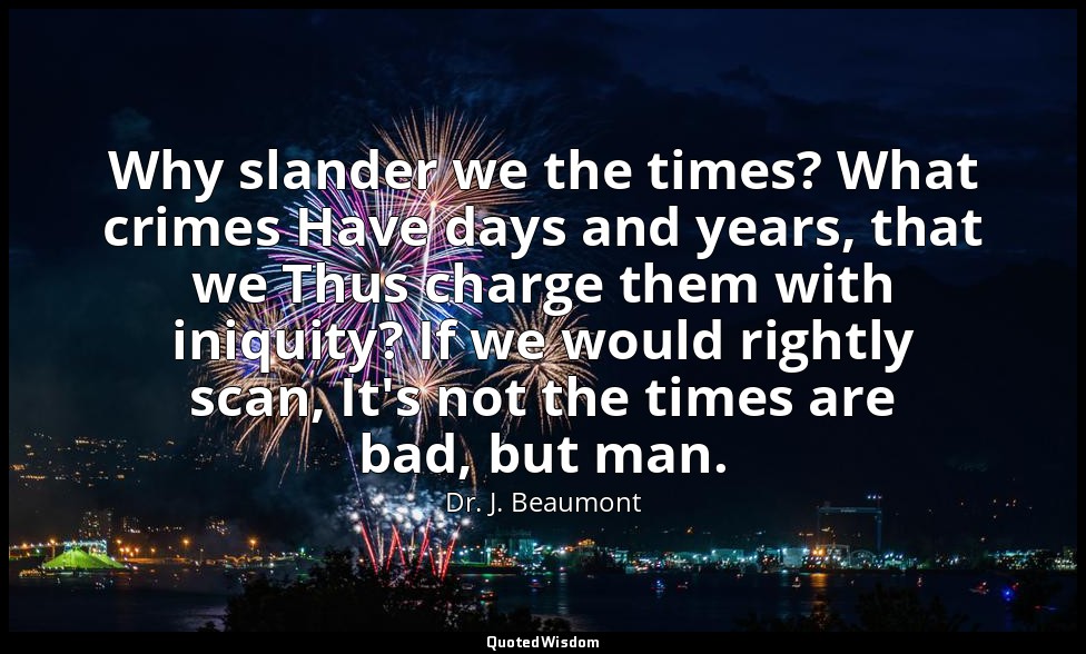 Why slander we the times? What crimes Have days and years, that we Thus charge t — Dr. J. Beaumont