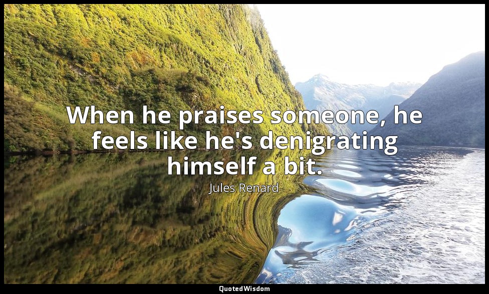 When he praises someone, he feels like he's denigrating himself a bit. — Jules Renard