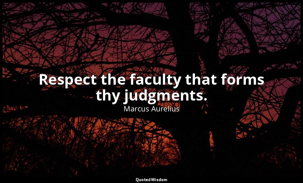 Respect the faculty that forms thy judgments. — Marcus Aurelius