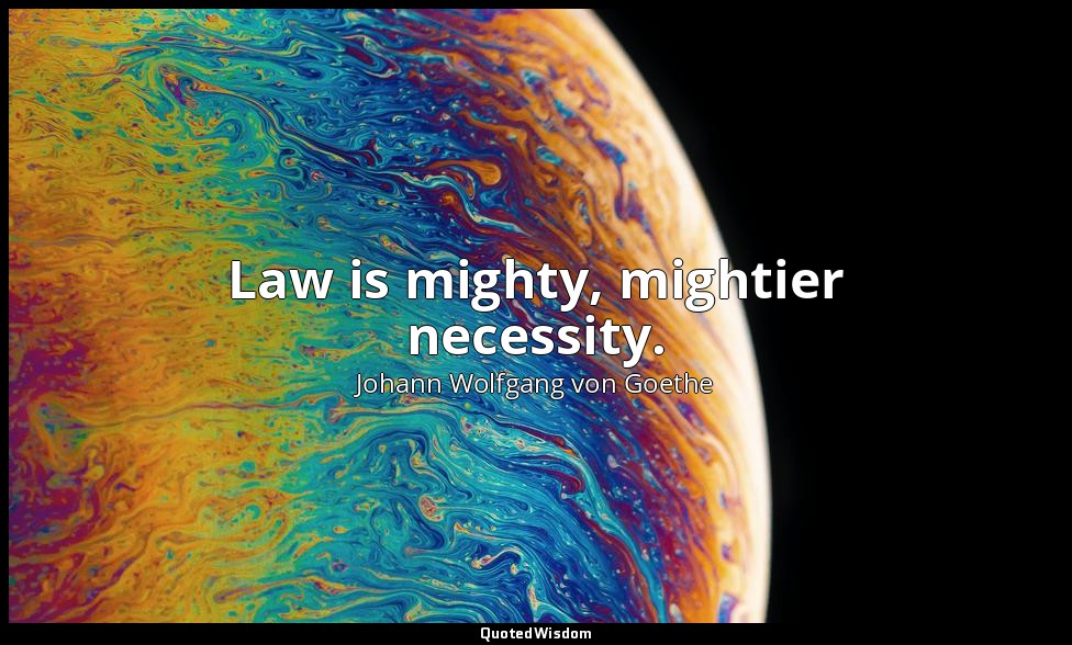 Law is mighty, mightier necessity. — Johann Wolfgang von Goethe