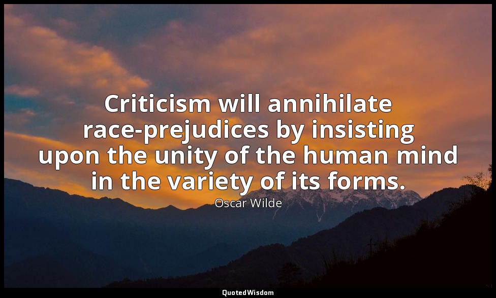 Criticism will annihilate race-prejudices by insisting upon the unity of the hum — Oscar Wilde
