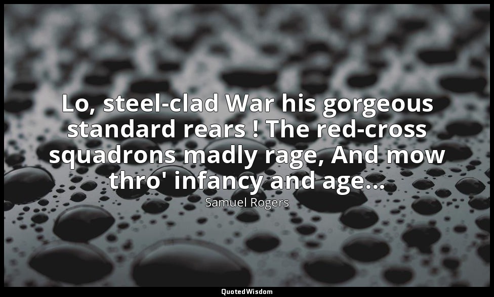 Lo, steel-clad War his gorgeous standard rears ! The red-cross squadrons madly r — Samuel Rogers