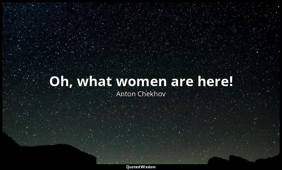 Oh, what women are here! — Anton Chekhov