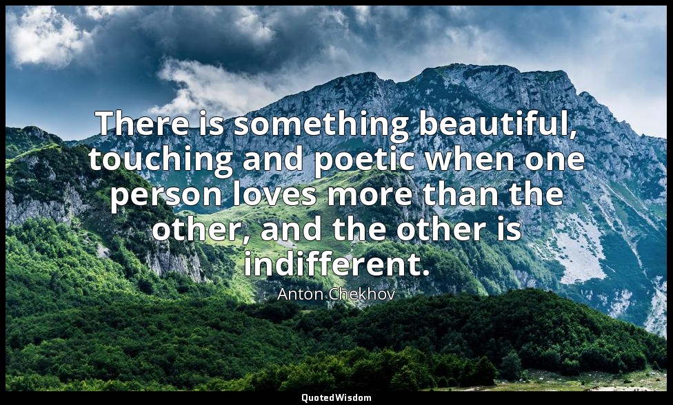 There is something beautiful, touching and poetic when one person loves more tha — Anton Chekhov