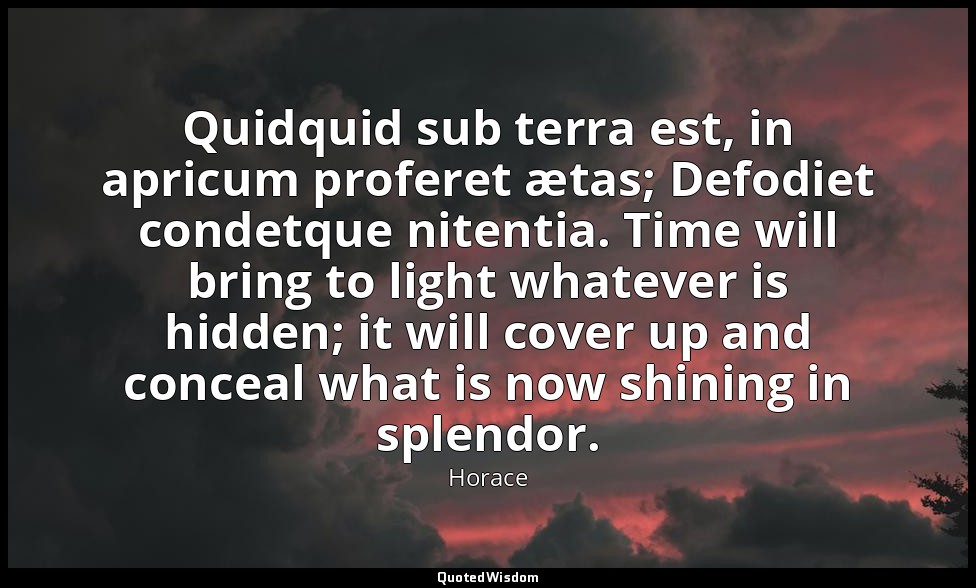 Quidquid sub terra est, in apricum proferet ætas; Defodiet condetque nitentia. T — Horace