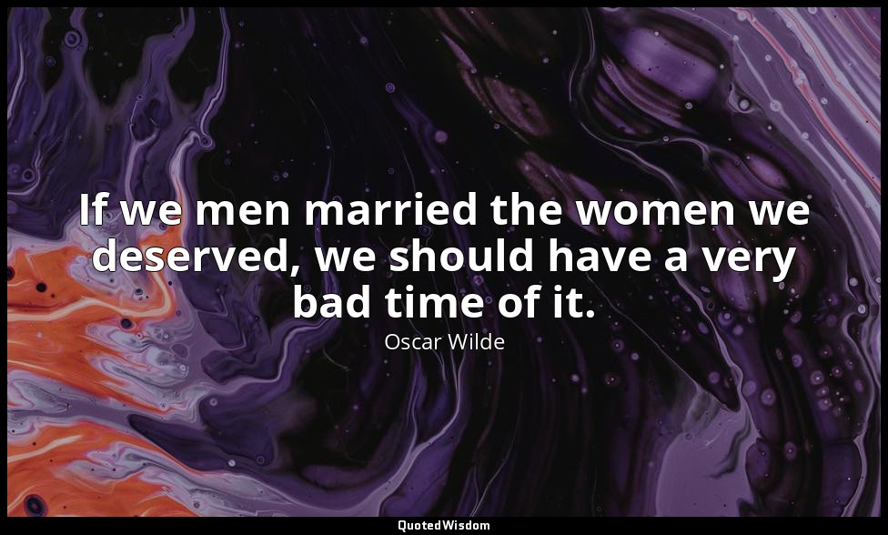 If we men married the women we deserved, we should have a very bad time of it. — Oscar Wilde