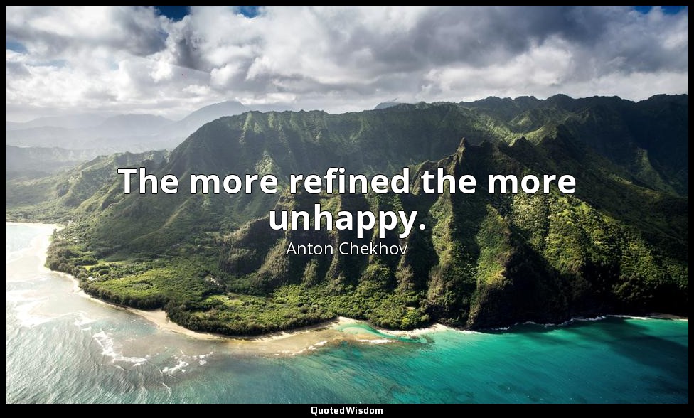The more refined the more unhappy. — Anton Chekhov