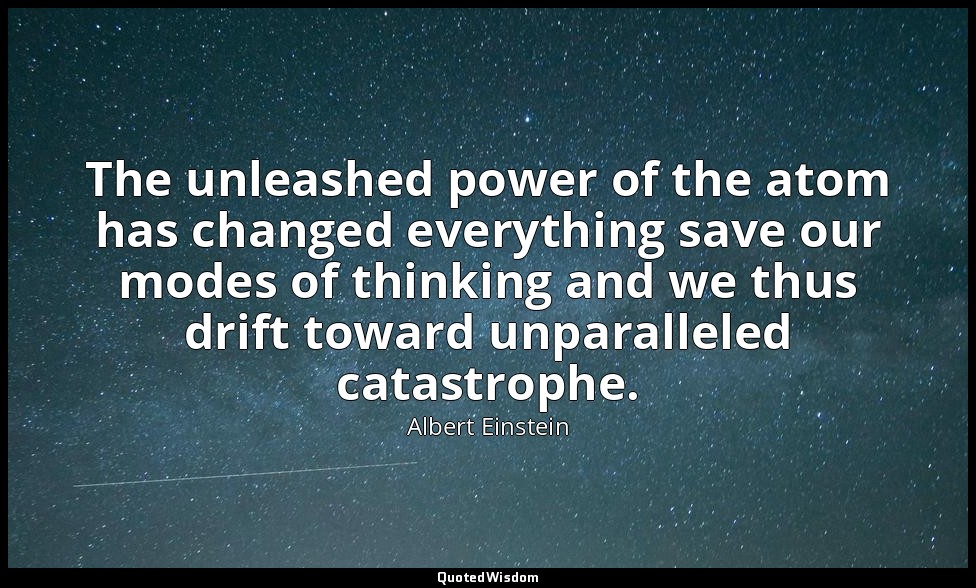 The unleashed power of the atom has changed everything save our modes of thinkin — Albert Einstein