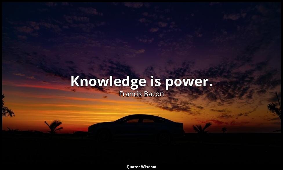 Knowledge is power. — Francis Bacon