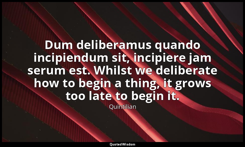 Dum deliberamus quando incipiendum sit, incipiere jam serum est. Whilst we delib — Quintilian