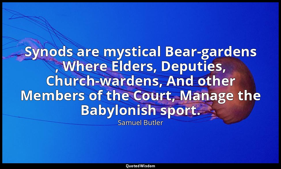 Synods are mystical Bear-gardens , Where Elders, Deputies, Church-wardens, And o — Samuel Butler