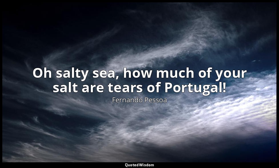 Oh salty sea, how much of your salt are tears of Portugal! — Fernando Pessoa