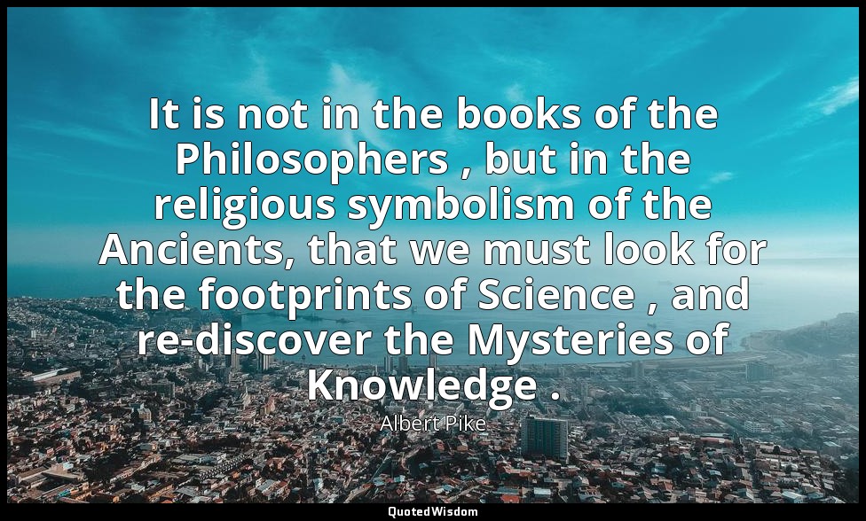 It is not in the books of the Philosophers , but in the religious symbolism of t — Albert Pike