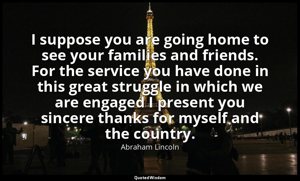 I suppose you are going home to see your families and friends. For the service y — Abraham Lincoln