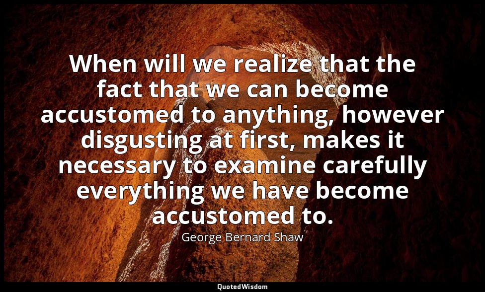 When will we realize that the fact that we can become accustomed to anything, ho — George Bernard Shaw