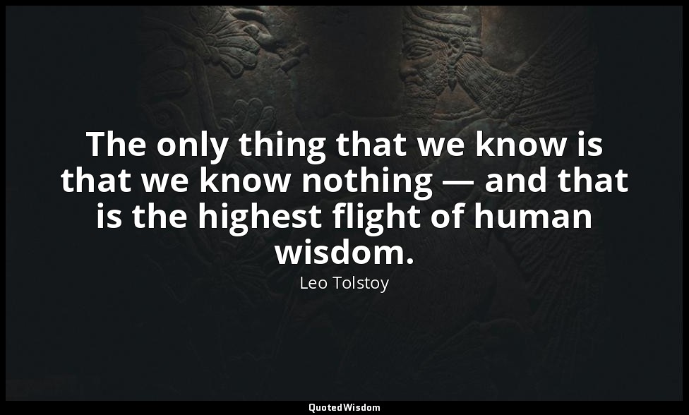The only thing that we know is that we know nothing — and that is the highest fl — Leo Tolstoy