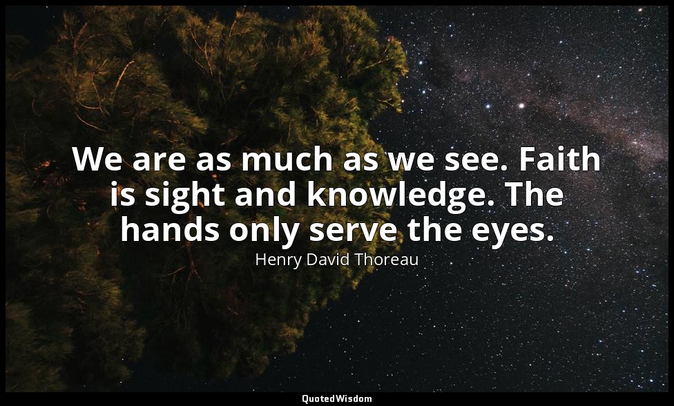 We are as much as we see. Faith is sight and knowledge. The hands only serve the — Henry David Thoreau