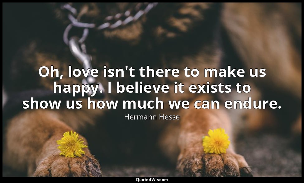 Oh, love isn't there to make us happy. I believe it exists to show us how much w — Hermann Hesse