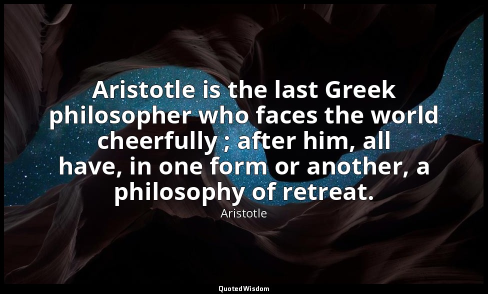 Aristotle is the last Greek philosopher who faces the world cheerfully ; after h — Aristotle