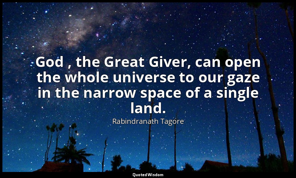 God , the Great Giver, can open the whole universe to our gaze in the narrow spa — Rabindranath Tagore