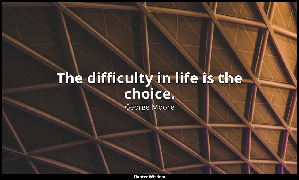 The difficulty in life is the choice. — George Moore