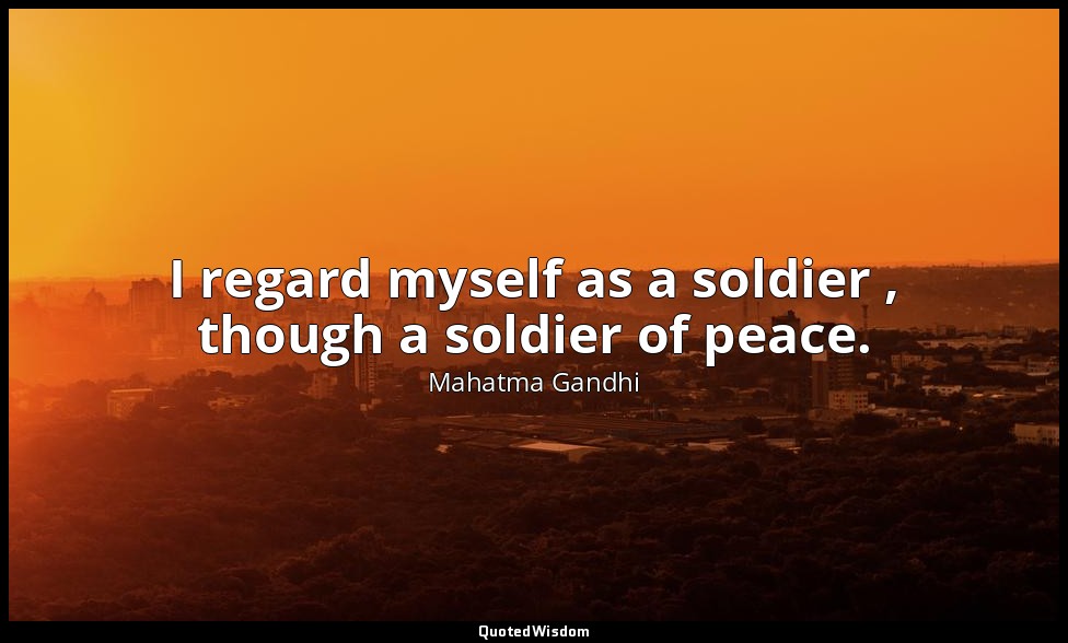 I regard myself as a soldier , though a soldier of peace. — Mahatma Gandhi
