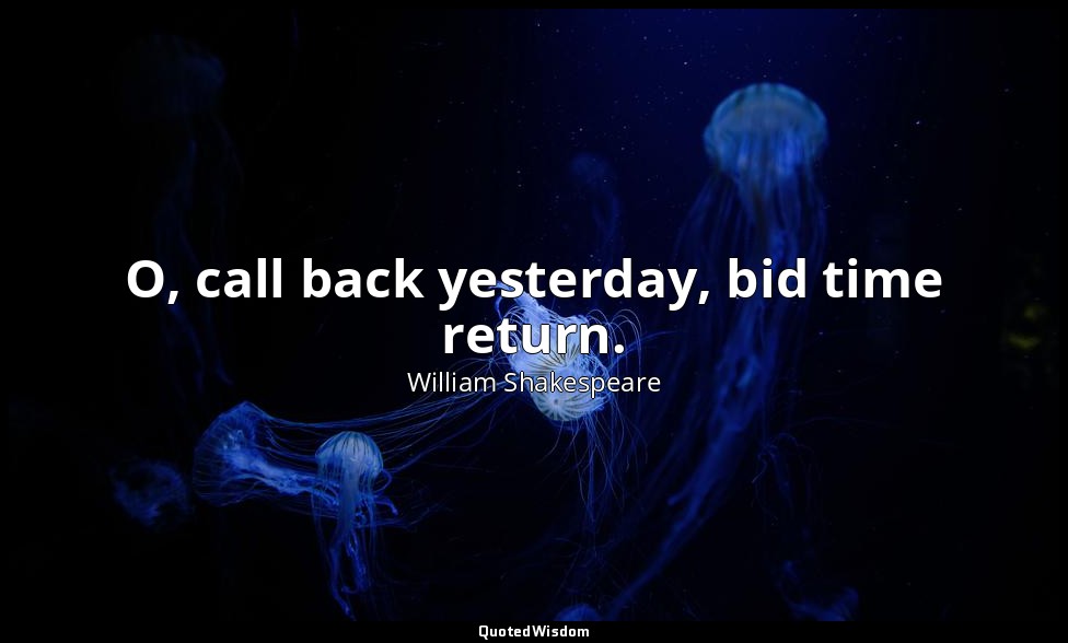 O, call back yesterday, bid time return. — William Shakespeare