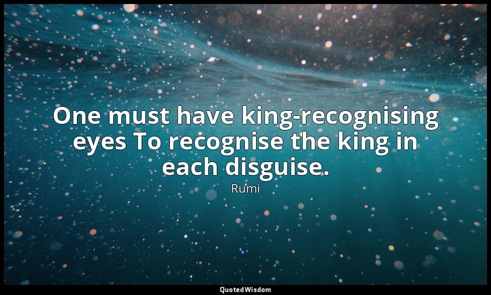One must have king-recognising eyes To recognise the king in each disguise. — Rumi