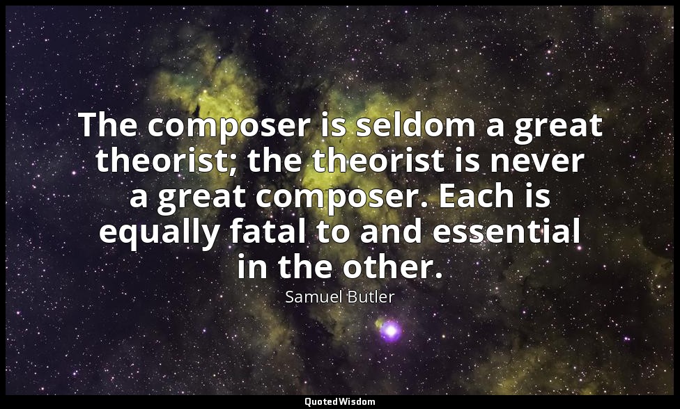 The composer is seldom a great theorist; the theorist is never a great composer. — Samuel Butler