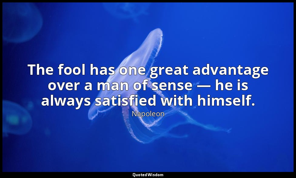 The fool has one great advantage over a man of sense — he is always satisfied wi — Napoleon