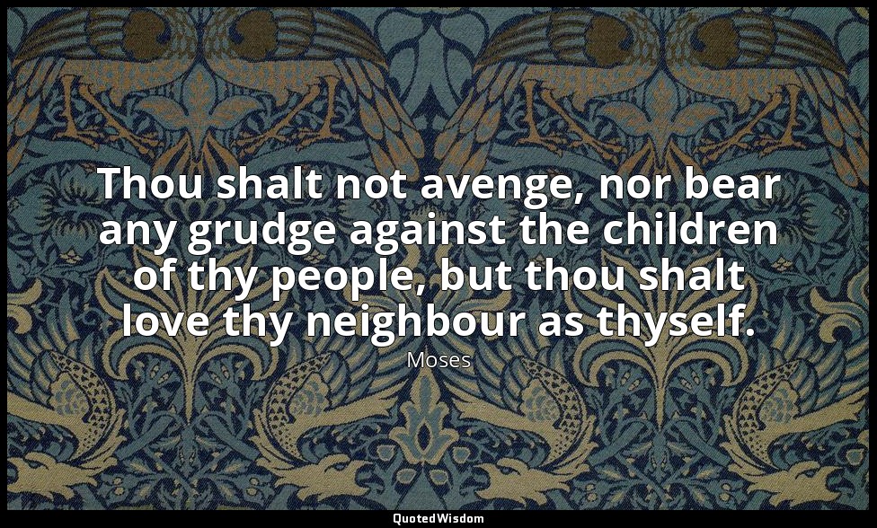 Thou shalt not avenge, nor bear any grudge against the children of thy people, b — Moses