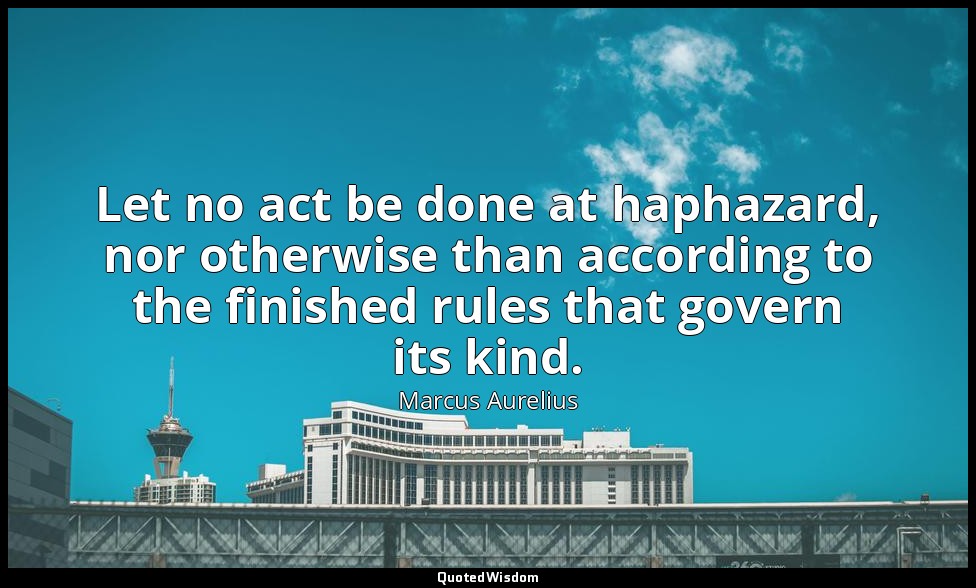 Let no act be done at haphazard, nor otherwise than according to the finished ru — Marcus Aurelius