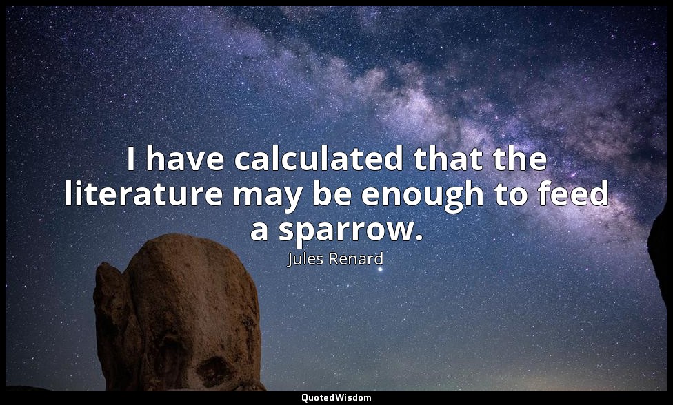 I have calculated that the literature may be enough to feed a sparrow. — Jules Renard