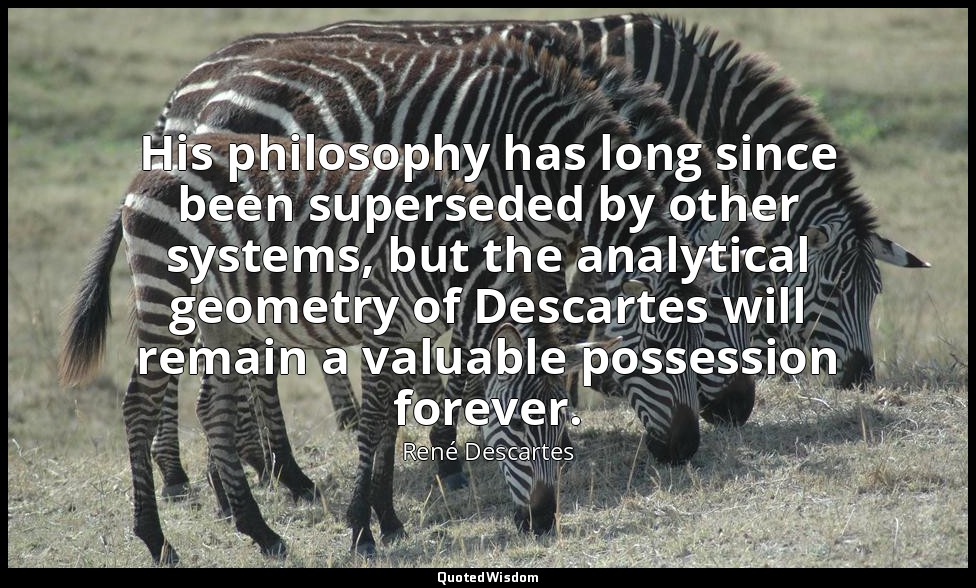 His philosophy has long since been superseded by other systems, but the analytic — René Descartes