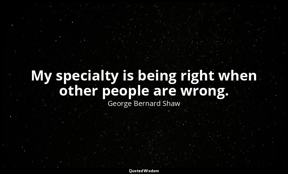 My specialty is being right when other people are wrong. — George Bernard Shaw