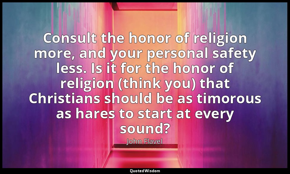 Consult the honor of religion more, and your personal safety less. Is it for the — John Flavel