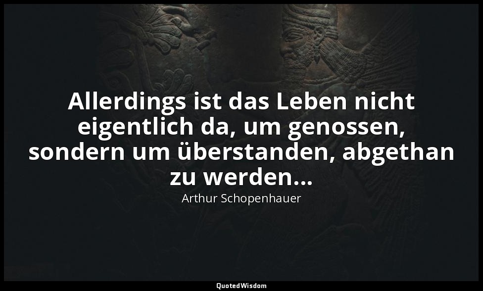 Allerdings ist das Leben nicht eigentlich da, um genossen, sondern um überstande — Arthur Schopenhauer