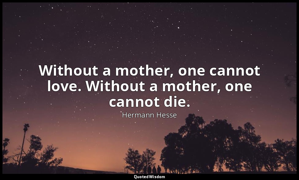 Without a mother, one cannot love. Without a mother, one cannot die. — Hermann Hesse