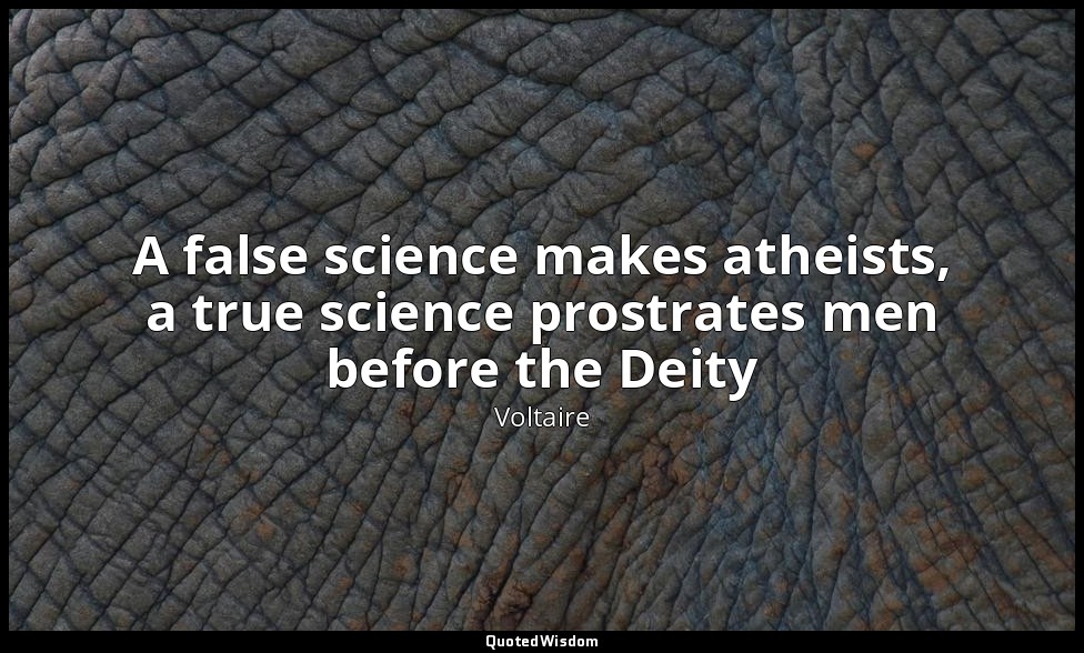 A false science makes atheists, a true science prostrates men before the Deity — Voltaire