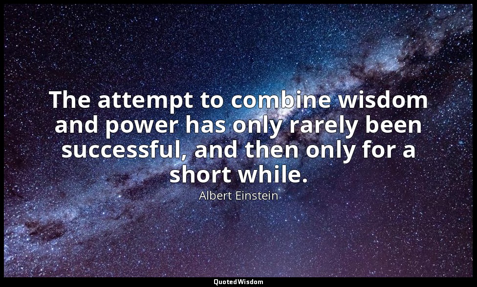 The attempt to combine wisdom and power has only rarely been successful, and the — Albert Einstein