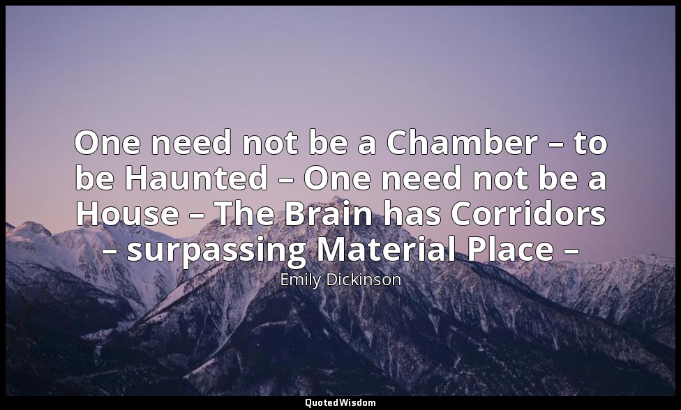 One need not be a Chamber – to be Haunted – One need not be a House – The Brain  — Emily Dickinson