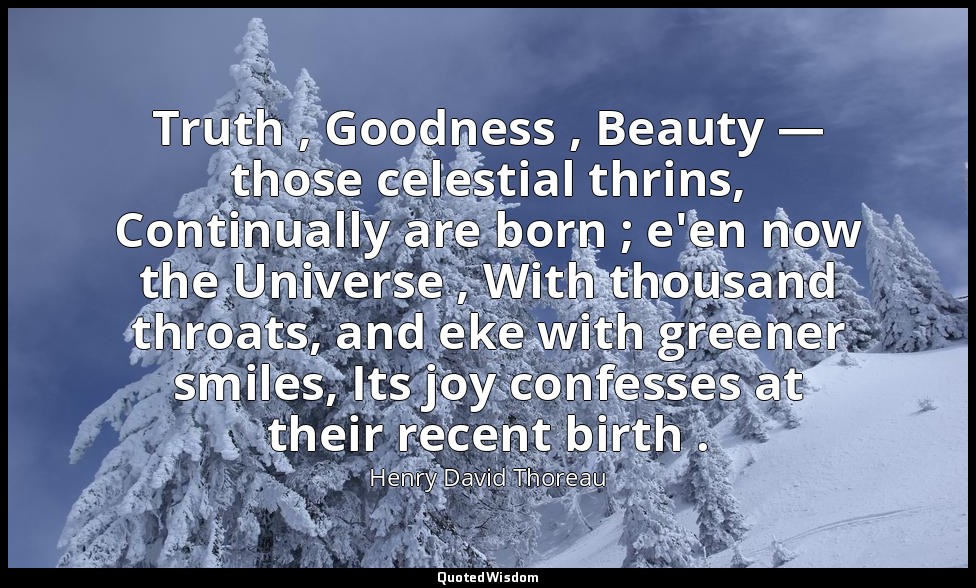 Truth , Goodness , Beauty — those celestial thrins, Continually are born ; e'en  — Henry David Thoreau