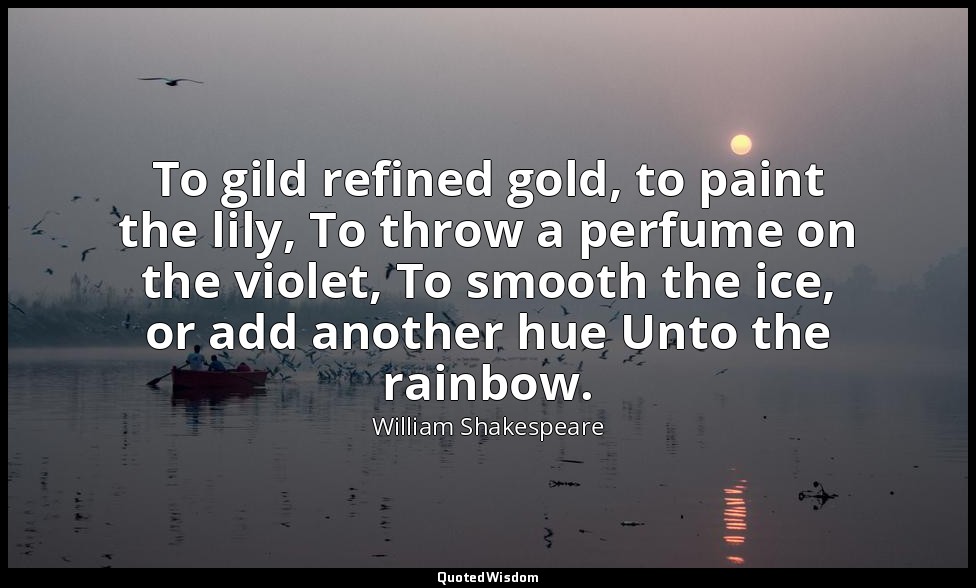 To gild refined gold, to paint the lily, To throw a perfume on the violet, To sm — William Shakespeare
