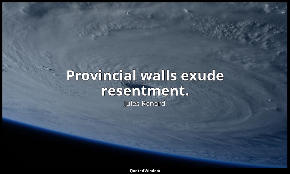 Provincial walls exude resentment. — Jules Renard